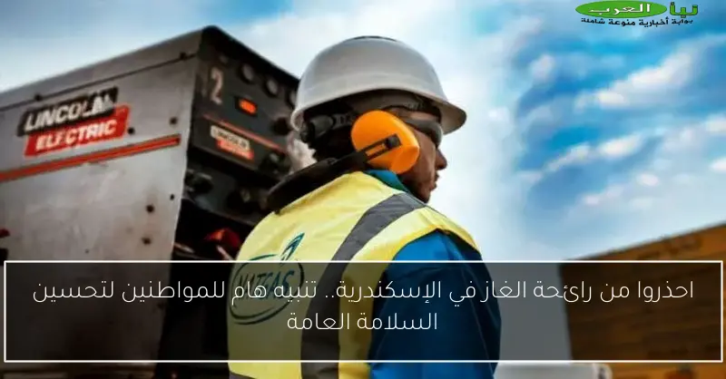 احذروا من رائحة الغاز في الإسكندرية.. تنبيه هام للمواطنين لتحسين السلامة العامة