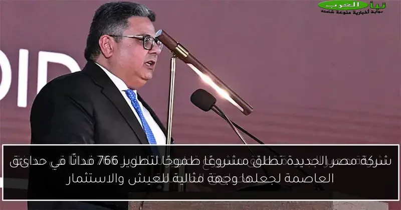 شركة مصر الجديدة تطلق مشروعًا طموحًا لتطوير 766 فدانًا في حدائق العاصمة لجعلها وجهة مثالية للعيش والاستثمار