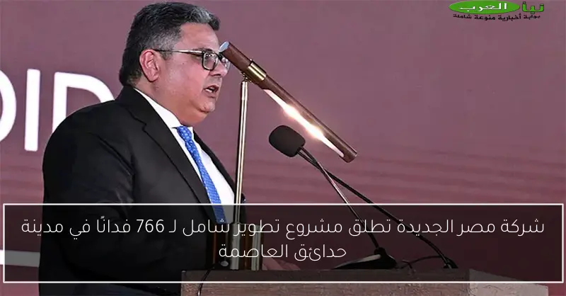 شركة مصر الجديدة تطلق مشروع تطوير شامل لـ 766 فدانًا في مدينة حدائق العاصمة