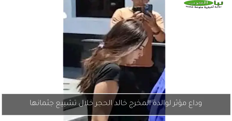 وداع مؤثر لوالدة المخرج خالد الحجر خلال تشييع جثمانها