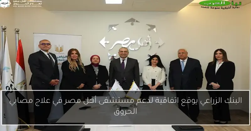 البنك الزراعي يوقع اتفاقية لدعم مستشفى أهل مصر في علاج مصابي الحروق