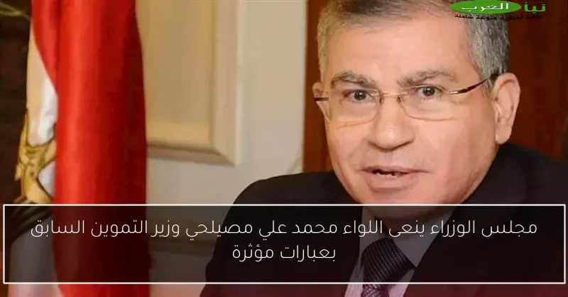 مجلس الوزراء ينعى اللواء محمد علي مصيلحي وزير التموين السابق بعبارات مؤثرة
