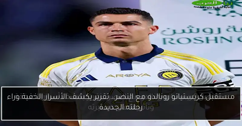 مستقبل كريستيانو رونالدو مع النصر.. تقرير يكشف الأسرار الخفية وراء رحلته الجديدة
