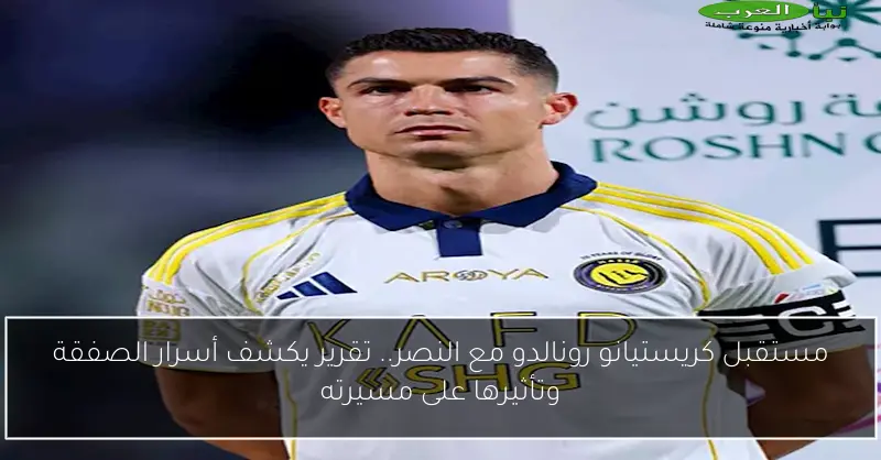 مستقبل كريستيانو رونالدو مع النصر.. تقرير يكشف أسرار الصفقة وتأثيرها على مسيرته