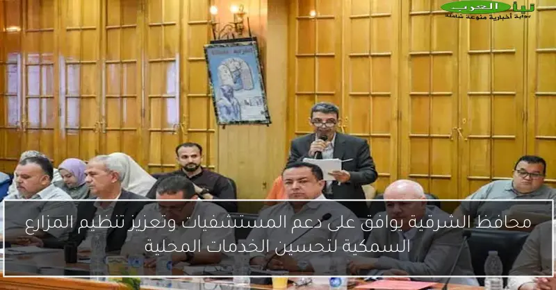 محافظ الشرقية يوافق على دعم المستشفيات وتعزيز تنظيم المزارع السمكية لتحسين الخدمات المحلية