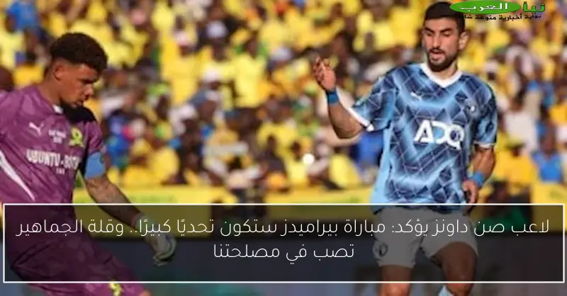 لاعب صن داونز يؤكد: مباراة بيراميدز ستكون تحديًا كبيرًا.. وقلة الجماهير تصب في مصلحتنا