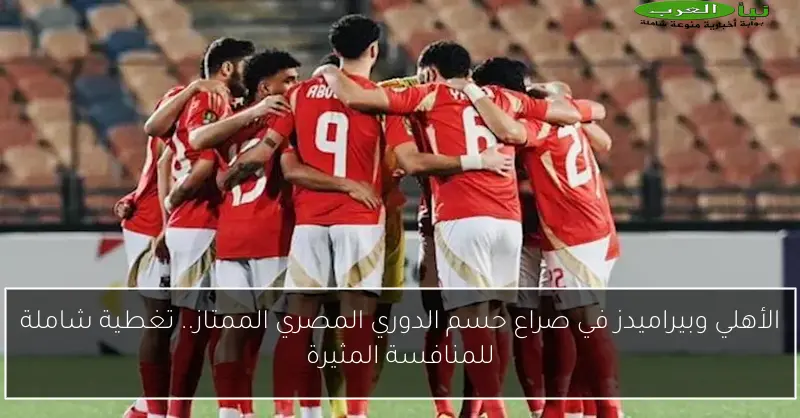 الأهلي وبيراميدز في صراع حسم الدوري المصري الممتاز.. تغطية شاملة للمنافسة المثيرة