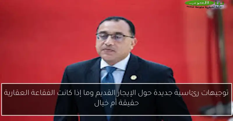 توجيهات رئاسية جديدة حول الإيجار القديم وما إذا كانت الفقاعة العقارية حقيقة أم خيال