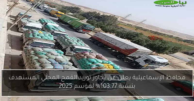 محافظ الإسماعيلية يعلن عن تجاوز توريد القمح المحلي المستهدف بنسبة 103.77% لموسم 2025