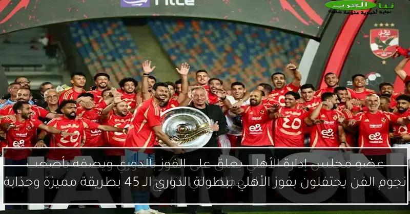 نجوم الفن يحتفلون بفوز الأهلي ببطولة الدوري الـ 45 بطريقة مميزة وجذابة