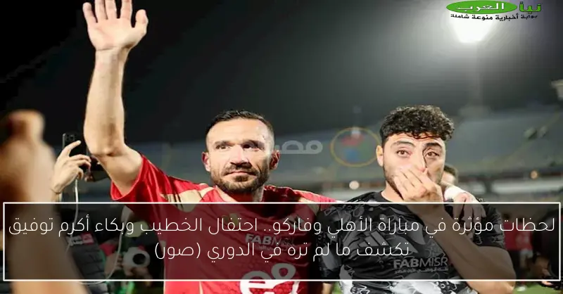 لحظات مؤثرة في مباراة الأهلي وفاركو.. احتفال الخطيب وبكاء أكرم توفيق تكشف ما لم تره في الدوري (صور)
