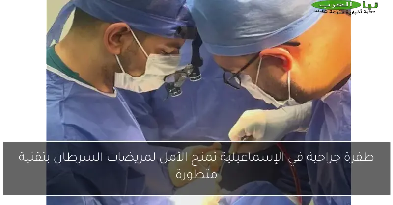 طفرة جراحية في الإسماعيلية تمنح الأمل لمريضات السرطان بتقنية متطورة