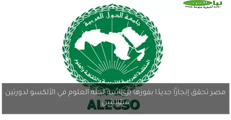 مصر تحقق إنجازًا جديدًا بفوزها برئاسة لجنة العلوم في الألكسو لدورتين متتاليتين