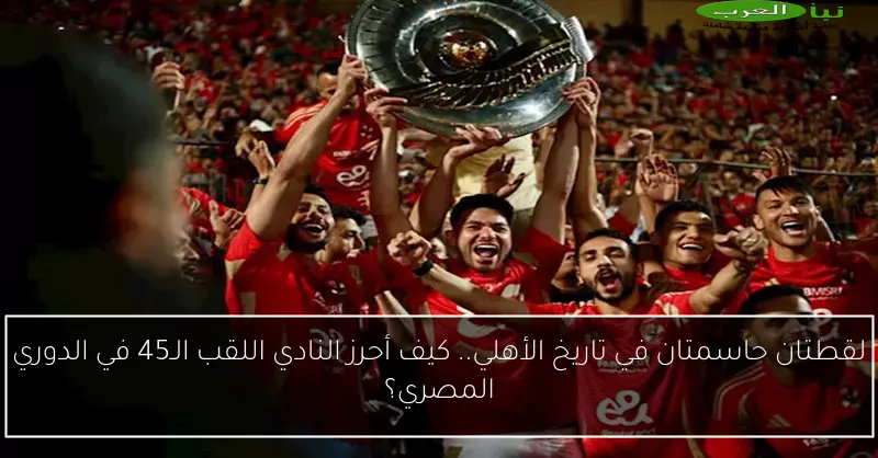 لقطتان حاسمتان في تاريخ الأهلي.. كيف أحرز النادي اللقب الـ45 في الدوري المصري؟
