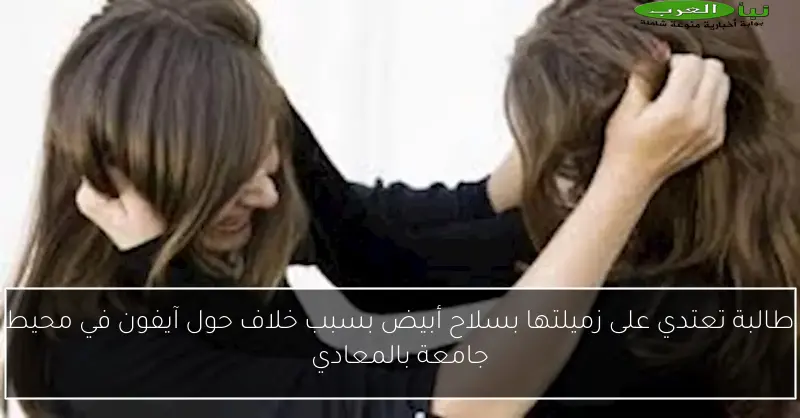 طالبة تعتدي على زميلتها بسلاح أبيض بسبب خلاف حول آيفون في محيط جامعة بالمعادي