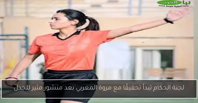 لجنة الحكام تبدأ تحقيقًا مع مروة المغربي بعد منشور مثير للجدل