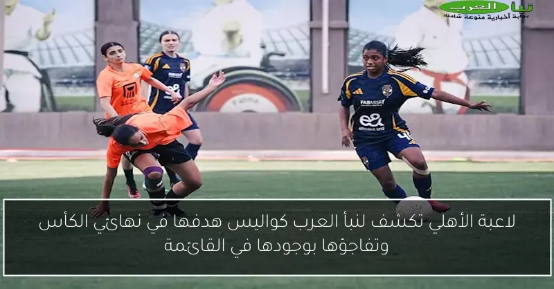لاعبة الأهلي تكشف لنبأ العرب كواليس هدفها في نهائي الكأس وتفاجؤها بوجودها في القائمة