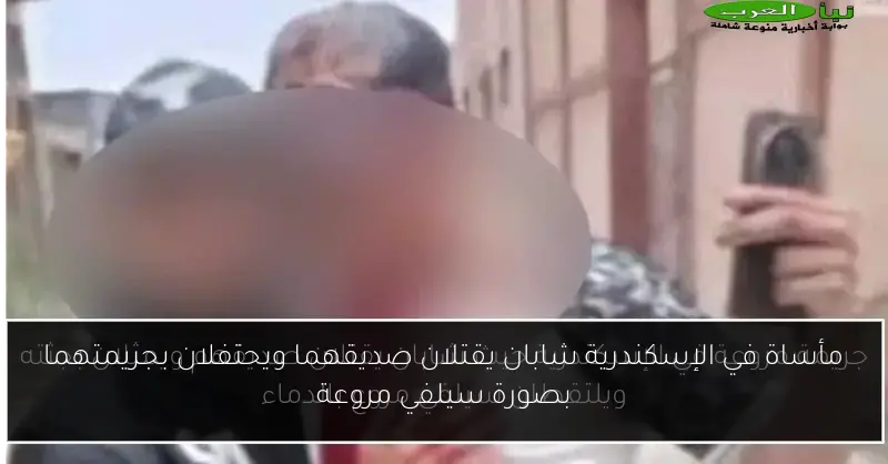 مأساة في الإسكندرية شابان يقتلان صديقهما ويحتفلان بجريمتهما بصورة سيلفي مروعة