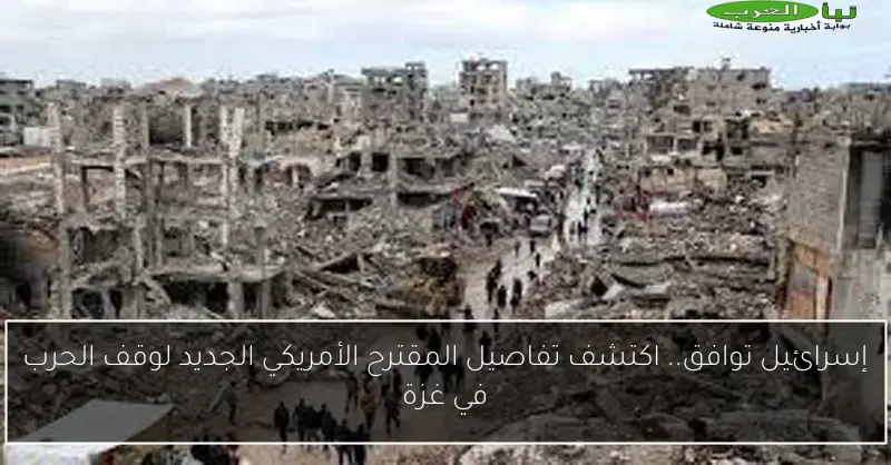 إسرائيل توافق.. اكتشف تفاصيل المقترح الأمريكي الجديد لوقف الحرب في غزة