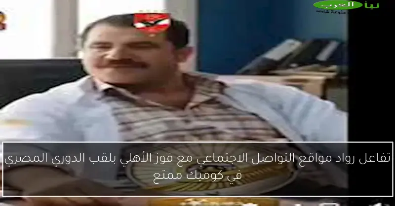 تفاعل رواد مواقع التواصل الاجتماعي مع فوز الأهلي بلقب الدوري المصري في كوميك ممتع