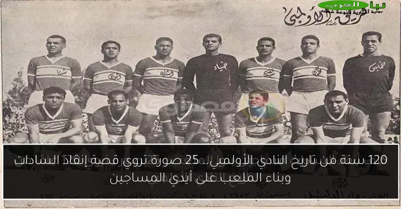 120 سنة من تاريخ النادي الأولمبي.. 25 صورة تروي قصة إنقاذ السادات وبناء الملعب على أيدي المساجين