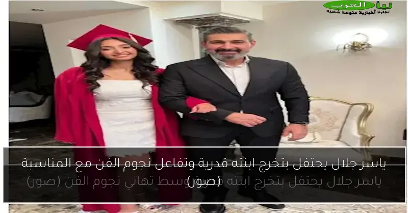 ياسر جلال يحتفل بتخرج ابنته قدرية وتفاعل نجوم الفن مع المناسبة (صور)