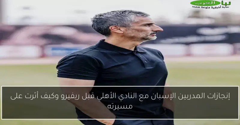 إنجازات المدربين الإسبان مع النادي الأهلي قبل ريفيرو وكيف أثرت على مسيرته