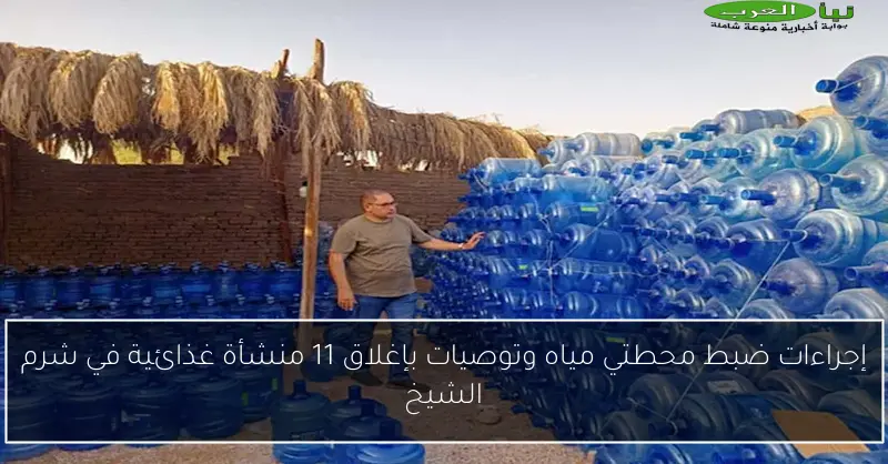 إجراءات ضبط محطتي مياه وتوصيات بإغلاق 11 منشأة غذائية في شرم الشيخ