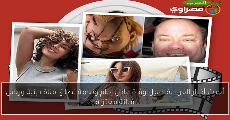أحدث أخبار الفن: تفاصيل وفاة عادل إمام ونجمة تطلق قناة دينية ورحيل فنانة معتزلة