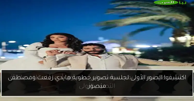اكتشفوا الصور الأولى لجلسة تصوير خطوبة هايدي رفعت ومصطفى منصور