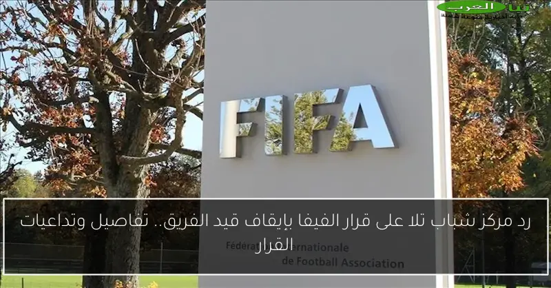 رد مركز شباب تلا على قرار الفيفا بإيقاف قيد الفريق.. تفاصيل وتداعيات القرار