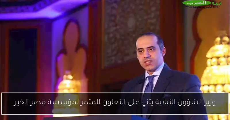 وزير الشؤون النيابية يثني على التعاون المثمر لمؤسسة مصر الخير