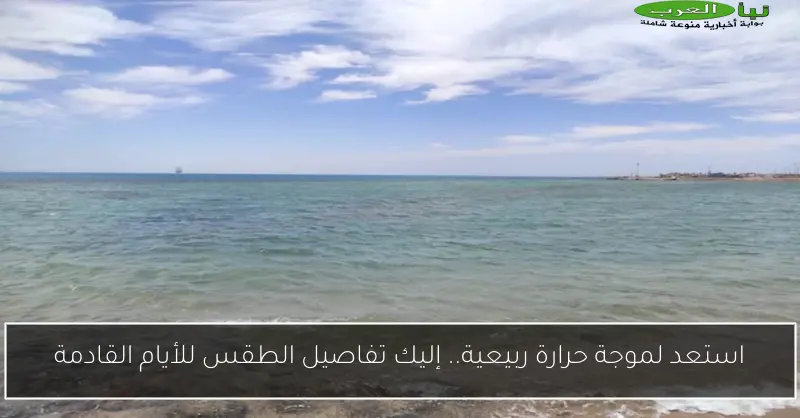 استعد لموجة حرارة ربيعية.. إليك تفاصيل الطقس للأيام القادمة