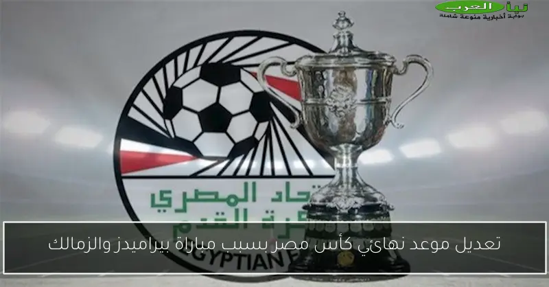 تعديل موعد نهائي كأس مصر بسبب مباراة بيراميدز والزمالك