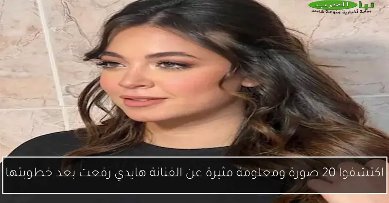 اكتشفوا 20 صورة ومعلومة مثيرة عن الفنانة هايدي رفعت بعد خطوبتها