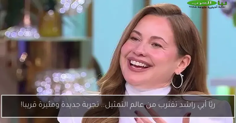 ريّا أبي راشد تقترب من عالم التمثيل.. تجربة جديدة ومثيرة قريبا!