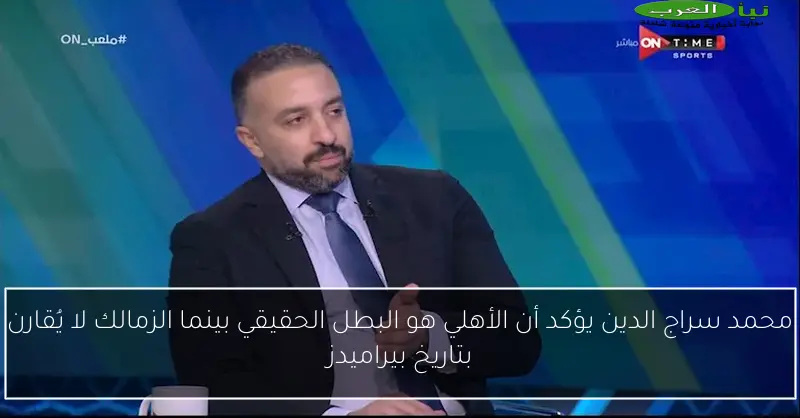 محمد سراج الدين يؤكد أن الأهلي هو البطل الحقيقي بينما الزمالك لا يُقارن بتاريخ بيراميدز