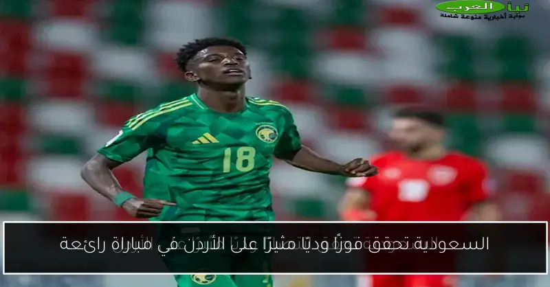 السعودية تحقق فوزًا وديًا مثيرًا على الأردن في مباراة رائعة