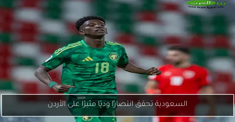 السعودية تحقق انتصارًا وديًا مثيرًا على الأردن