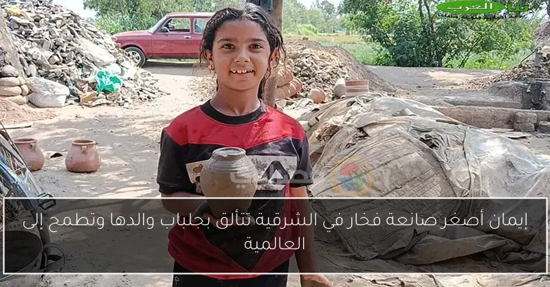 إيمان أصغر صانعة فخار في الشرقية تتألق بجلباب والدها وتطمح إلى العالمية