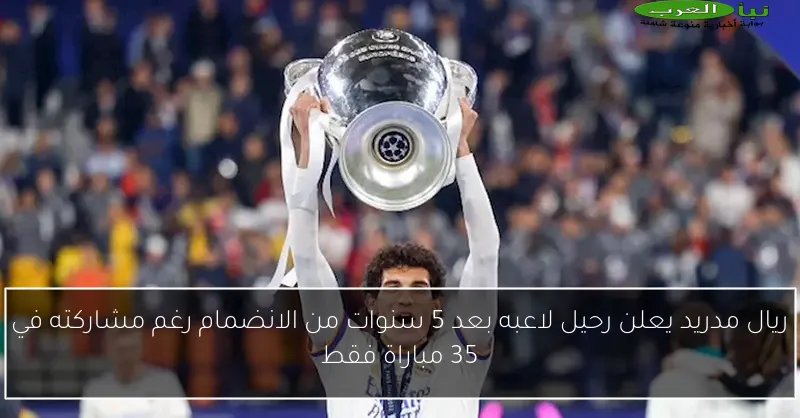 ريال مدريد يعلن رحيل لاعبه بعد 5 سنوات من الانضمام رغم مشاركته في 35 مباراة فقط