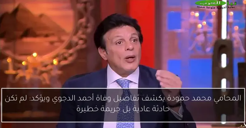 المحامي محمد حمودة يكشف تفاصيل وفاة أحمد الدجوي ويؤكد: لم تكن حادثة عادية بل جريمة خطيرة
