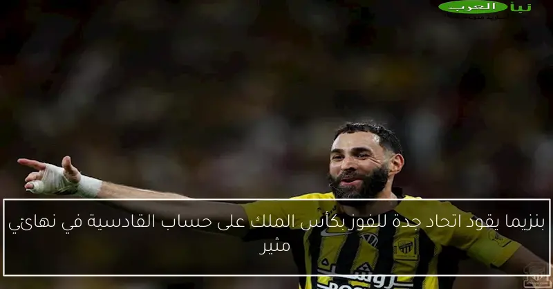 بنزيما يقود اتحاد جدة للفوز بكأس الملك على حساب القادسية في نهائي مثير