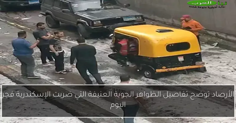 الأرصاد توضح تفاصيل الظواهر الجوية العنيفة التي ضربت الإسكندرية فجر اليوم