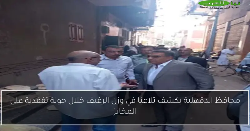 محافظ الدقهلية يكشف تلاعبًا في وزن الرغيف خلال جولة تفقدية على المخابز