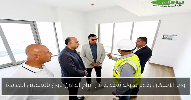 وزير الإسكان يقوم بجولة تفقدية في أبراج الداون تاون بالعلمين الجديدة