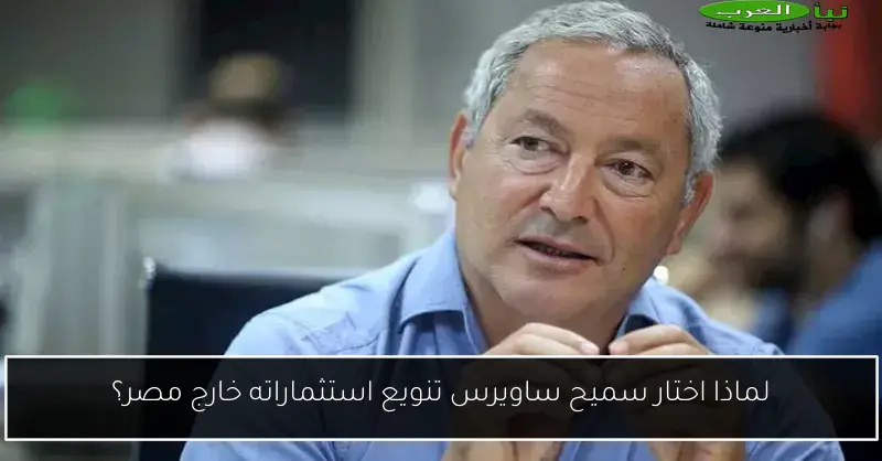 لماذا اختار سميح ساويرس تنويع استثماراته خارج مصر؟