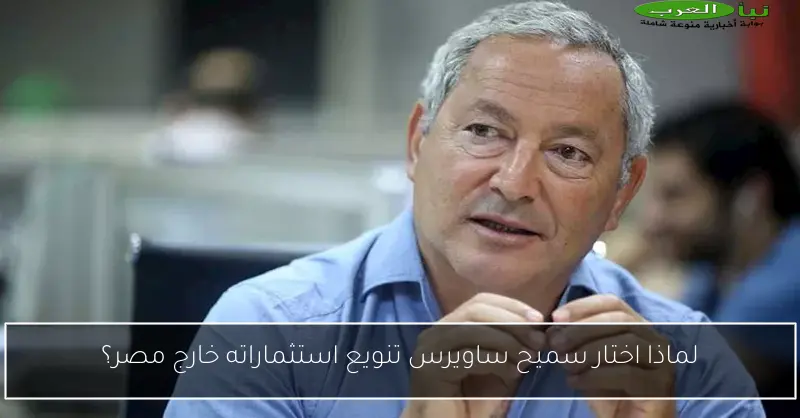 لماذا اختار سميح ساويرس تنويع استثماراته خارج مصر؟