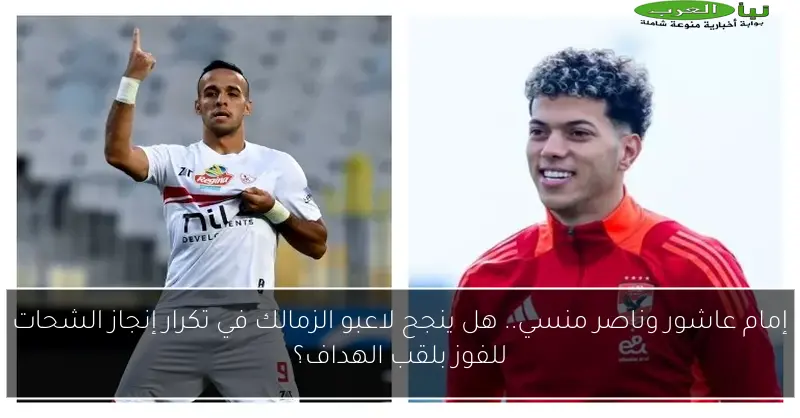إمام عاشور وناصر منسي.. هل ينجح لاعبو الزمالك في تكرار إنجاز الشحات للفوز بلقب الهداف؟