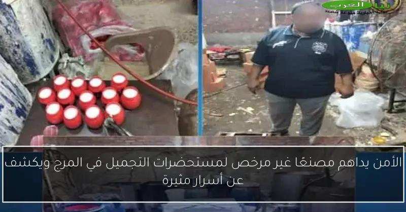 الأمن يداهم مصنعًا غير مرخص لمستحضرات التجميل في المرج ويكشف عن أسرار مثيرة